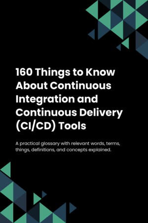 160 Things to Know About Continuous Integration and Continuous Delivery (CI/CD) Tools