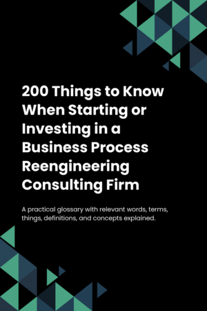 200 Things to Know When Starting or Investing in a Business Process Reengineering Consulting Firm