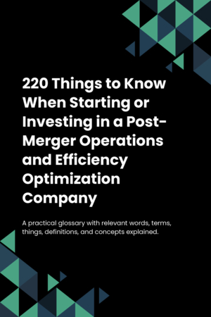 220 Things to Know When Starting or Investing in a Post-Merger Operations and Efficiency Optimization Company