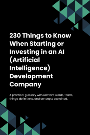 230 Things to Know When Starting or Investing in an AI (Artificial Intelligence) Development Company