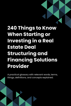 240 Things to Know When Starting or Investing in a Real Estate Deal Structuring and Financing Solutions Provider