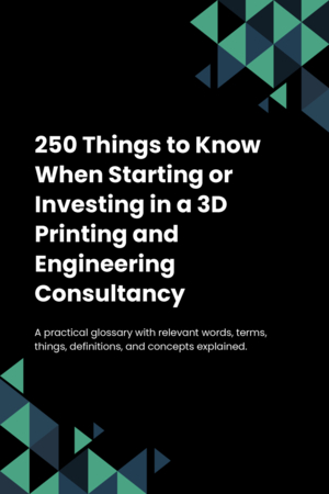 250 Things to Know When Starting or Investing in a 3D Printing and Engineering Consultancy