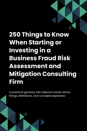 250 Things to Know When Starting or Investing in a Business Fraud Risk Assessment and Mitigation Consulting Firm