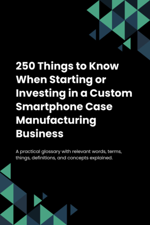 250 Things to Know When Starting or Investing in a Custom Smartphone Case Manufacturing Business