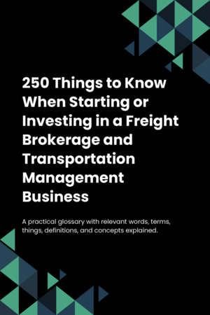 250 Things to Know When Starting or Investing in a Freight Brokerage and Transportation Management Business