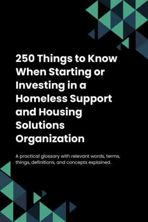 250 Things to Know When Starting or Investing in a Homeless Support and Housing Solutions Organization