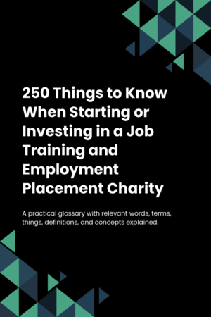 250 Things to Know When Starting or Investing in a Job Training and Employment Placement Charity