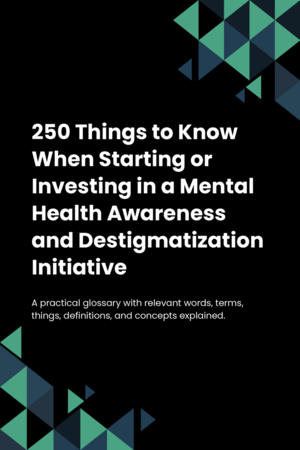 250 Things to Know When Starting or Investing in a Mental Health Awareness and Destigmatization Initiative