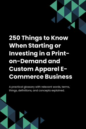 250 Things to Know When Starting or Investing in a Print-on-Demand and Custom Apparel E-Commerce Business