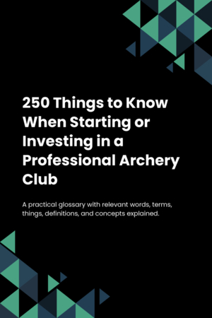 250 Things to Know When Starting or Investing in a Professional Archery Club