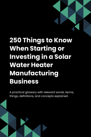 250 Things to Know When Starting or Investing in a Solar Water Heater Manufacturing Business