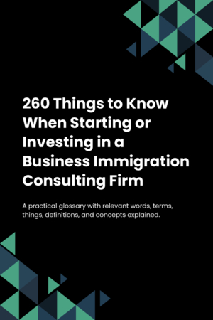 260 Things to Know When Starting or Investing in a Business Immigration Consulting Firm