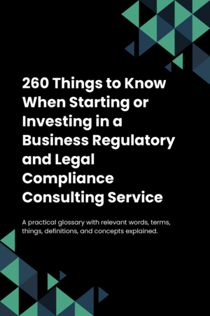 260 Things to Know When Starting or Investing in a Business Regulatory and Legal Compliance Consulting Service