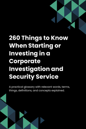 260 Things to Know When Starting or Investing in a Corporate Investigation and Security Service