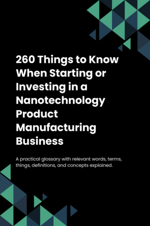 260 Things to Know When Starting or Investing in a Nanotechnology Product Manufacturing Business