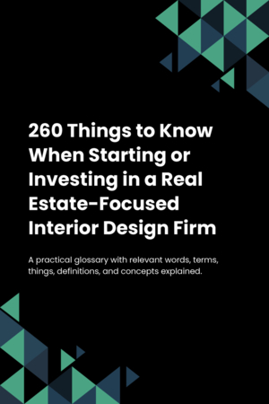 260 Things to Know When Starting or Investing in a Real Estate-Focused Interior Design Firm