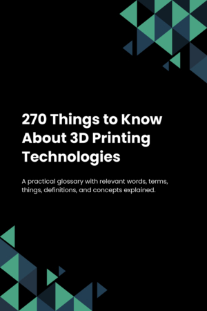 270 Things to Know About 3D Printing Technologies