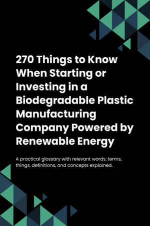 270 Things to Know When Starting or Investing in a Biodegradable Plastic Manufacturing Company Powered by Renewable Energy