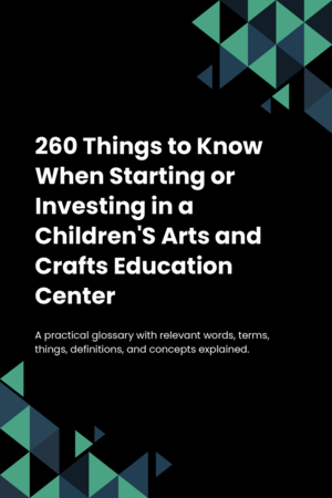 270 Things to Know When Starting or Investing in a Children'S Arts and Crafts Education Center