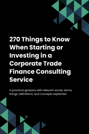 270 Things to Know When Starting or Investing in a Corporate Trade Finance Consulting Service