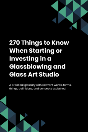 270 Things to Know When Starting or Investing in a Glassblowing and Glass Art Studio