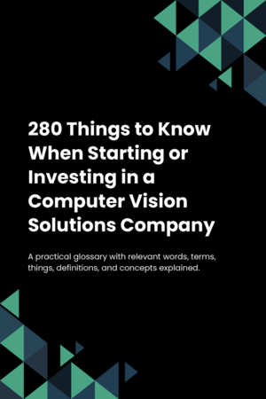 280 Things to Know When Starting or Investing in a Computer Vision Solutions Company