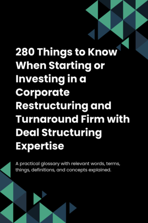 280 Things to Know When Starting or Investing in a Corporate Restructuring and Turnaround Firm with Deal Structuring Expertise