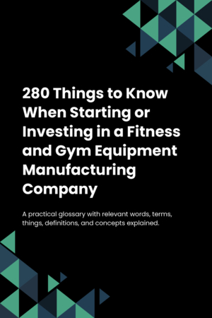 280 Things to Know When Starting or Investing in a Fitness and Gym Equipment Manufacturing Company