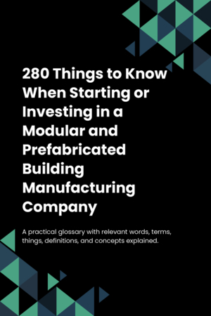 280 Things to Know When Starting or Investing in a Modular and Prefabricated Building Manufacturing Company