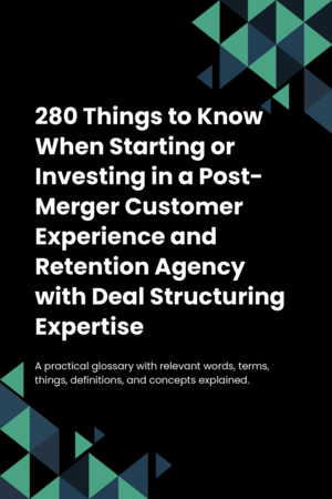 280 Things to Know When Starting or Investing in a Post-Merger Customer Experience and Retention Agency with Deal Structuring Expertise