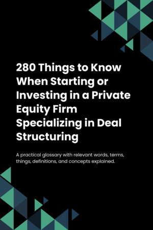 280 Things to Know When Starting or Investing in a Private Equity Firm Specializing in Deal Structuring