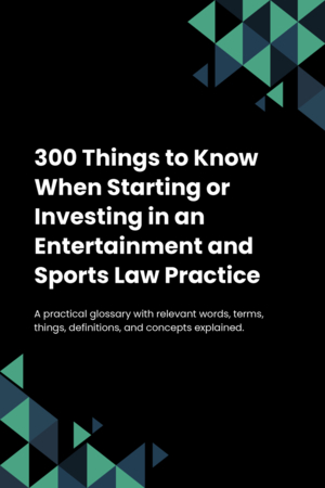 280 Things to Know When Starting or Investing in an Entertainment and Sports Law Practice