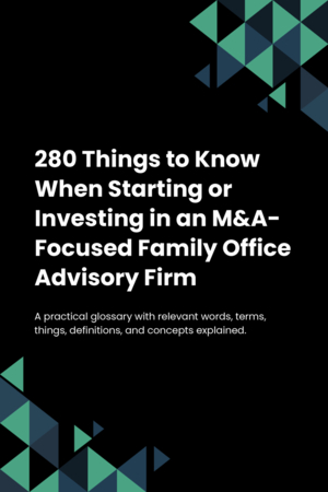 280 Things to Know When Starting or Investing in an M&A-Focused Family Office Advisory Firm