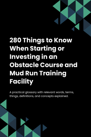 280 Things to Know When Starting or Investing in an Obstacle Course and Mud Run Training Facility