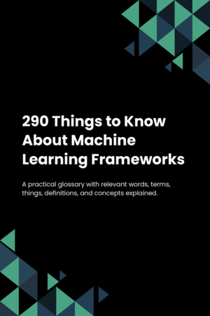 290 Things to Know About Machine Learning Frameworks