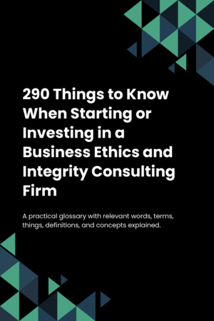 290 Things to Know When Starting or Investing in a Business Ethics and Integrity Consulting Firm