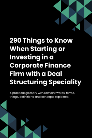 290 Things to Know When Starting or Investing in a Corporate Finance Firm with a Deal Structuring Speciality