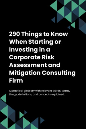 290 Things to Know When Starting or Investing in a Corporate Risk Assessment and Mitigation Consulting Firm