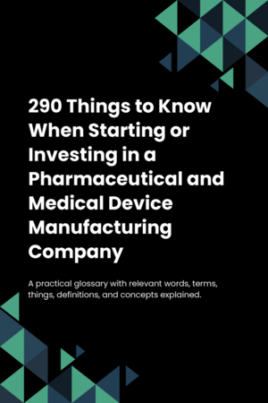 290 Things to Know When Starting or Investing in a Pharmaceutical and Medical Device Manufacturing Company