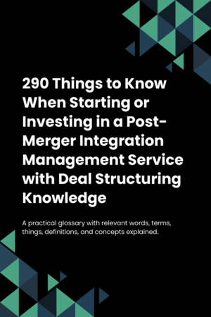 290 Things to Know When Starting or Investing in a Post-Merger Integration Management Service with Deal Structuring Knowledge