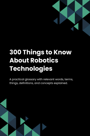 300 Things to Know About Robotics Technologies