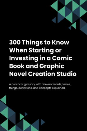 300 Things to Know When Starting or Investing in a Comic Book and Graphic Novel Creation Studio