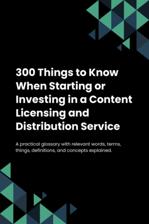 300 Things to Know When Starting or Investing in a Content Licensing and Distribution Service