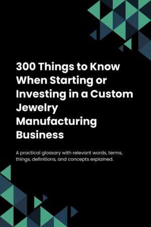 300 Things to Know When Starting or Investing in a Custom Jewelry Manufacturing Business