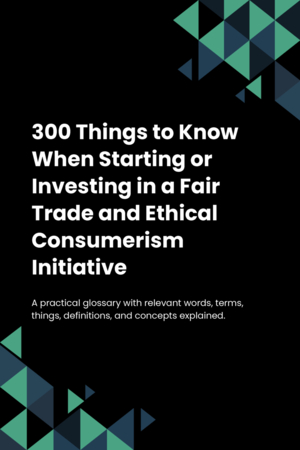 300 Things to Know When Starting or Investing in a Fair Trade and Ethical Consumerism Initiative