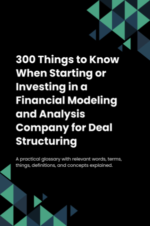 300 Things to Know When Starting or Investing in a Financial Modeling and Analysis Company for Deal Structuring