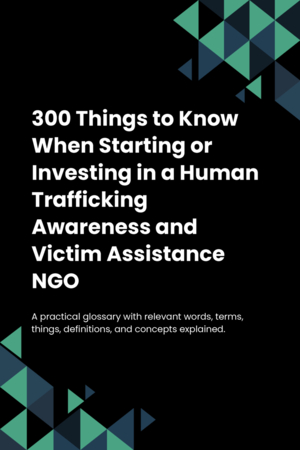 300 Things to Know When Starting or Investing in a Human Trafficking Awareness and Victim Assistance NGO