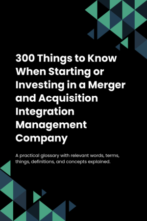 300 Things to Know When Starting or Investing in a Merger and Acquisition Integration Management Company