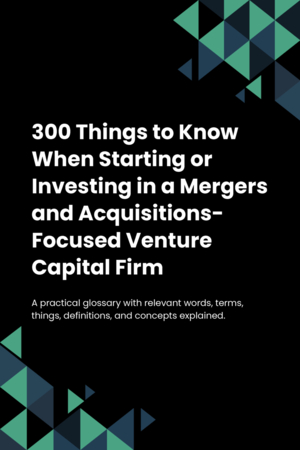 300 Things to Know When Starting or Investing in a Mergers and Acquisitions-Focused Venture Capital Firm