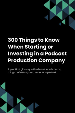 300 Things to Know When Starting or Investing in a Podcast Production Company